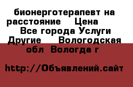 бионерготерапевт на расстояние  › Цена ­ 1 000 - Все города Услуги » Другие   . Вологодская обл.,Вологда г.